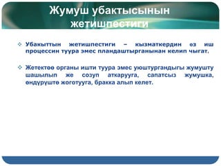 Жумуш убактысынын
жетишпестиги
 Убакыттын жетишпестиги – кызматкердин өз иш
процессин туура эмес пландаштырганынан келип чыгат.
 Жетектөө органы ишти туура эмес уюштургандыгы жумушту
шашылып же созуп аткарууга, сапатсыз жумушка,
өндүрүштө жоготууга, бракка алып келет.
 
