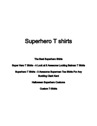 Superhero T shirts
The Best Superhero Shirts
Super Hero T Shirts - A Look at 5 Awesome Looking Batman T Shirts
Superhero T Shirts - 3 Awesome Superman Tee Shirts For Any
Budding Clark Kent
Halloween Superhero Costume
Custom T-Shirts
 