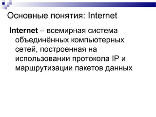Основные понятия: Internet
Internet – всемирная система
объединённых компьютерных
сетей, построенная на
использовании протокола IP и
маршрутизации пакетов данных
 