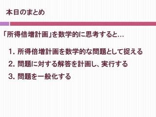 本日のまとめ
１．所得倍増計画を数学的な問題として捉える
２．問題に対する解答を計画し、実行する
３．問題を一般化する
「所得倍増計画」を数学的に思考すると…
 