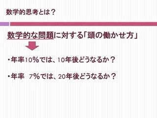 数学的思考とは？
数学的な問題に対する「頭の働かせ方」
・年率10％では、10年後どうなるか？
・年率    7％では、20年後どうなるか？
 