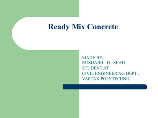 Ready Mix Concrete
 
MADE BY-
RUSHABH . H . SHAH
STUDENT AT
CIVIL ENGINEERING DEPT .
VARTAK POLYTECHNIC.
 