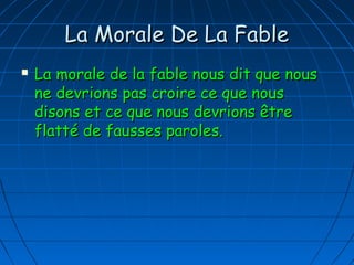 La Morale De La FableLa Morale De La Fable
 La morale de la fable nous dit que nousLa morale de la fable nous dit que nous
ne devrions pas croire ce que nousne devrions pas croire ce que nous
disons et ce que nous devrions êtredisons et ce que nous devrions être
flatté de fausses paroles.flatté de fausses paroles.
 