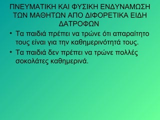 ΠΝΕΥΜΑΤΙΚΗ ΚΑΙ ΦΥΣΙΚΗ ΕΝΔΥΝΑΜΩΣΗ
ΤΩΝ ΜΑΘΗΤΩΝ ΑΠΟ ΔΙΦΟΡΕΤΙΚΑ ΕΙΔΗ
ΔΑΤΡΟΦΩΝ
• Τα παιδιά πρέπει να τρώνε ότι απαραίτητο
τους είναι για την καθημερινότητά τους.
• Τα παιδιά δεν πρέπει να τρώνε πολλές
σοκολάτες καθημερινά.
 