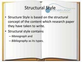 Structural Style
• Structure Style is based on the structural
concept of the content which research paper
they have taken to write.
• Structural style contains
– Monograph and
– Bibliography as its types.
 