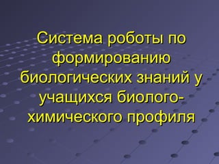 ССистема роботы поистема роботы по
формированиюформированию
биологических знаний убиологических знаний у
учащихся биолого-учащихся биолого-
химического профиляхимического профиля
 