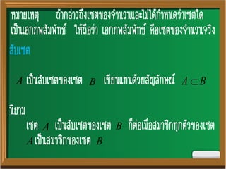หมายเหตุ ถ้ากล่าวถึงเซตของจานวนและไม่ได้กาหนดว่าเซตใด
เป็นเอกภพสัมพัทธ์ ให้ถือว่า เอกภพสัมพัทธ์ คือเซตของจานวนจริง
สับเซต
เป็นสับเซตของเซต เขียนแทนด้วยสัญลักษณ์
นิยาม
เซต เป็นสับเซตของเซต ก็ต่อเมื่อสมาชิกทุกตัวของเซต
เป็นสมาชิกของเซต
A B BA 
A B
A B
 