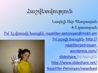 Հաշվետվություն
Նազելի Տեր-Պետրոսյան
4-1 դասարան
Իմ էլ.փոստի հասցեն -nazeliter-petrosyan@mskh.am
Իմ բլոգի հասցեն- http://
nazeliterpetrosyan.
wordpress.com/
slideshare.իմ հասցեն
http://www.slideshare.net/
NazeliTer-Petrosyan/newsfeed
 
