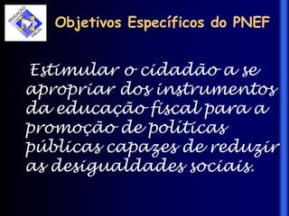 Objetivos Específicos do PNEF
Estimular o cidadão a se
apropriar dos instrumentos
da educação fiscal para a
promoção de políticas
públicas capazes de reduzir
as desigualdades sociais.
 