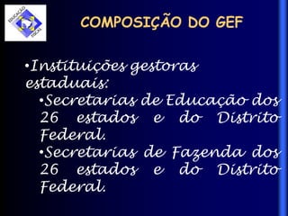 COMPOSIÇÃO DO GEF
•Instituições gestoras
estaduais:
•Secretarias de Educação dos
26 estados e do Distrito
Federal.
•Secretarias de Fazenda dos
26 estados e do Distrito
Federal.
 