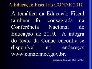 A Educação Fiscal na CONAE 2010
A temática da Educação Fiscal
também foi consagrada na
Conferência Nacional de
Educação de 2010. A íntegra
do texto da Conae encontra-se
disponível no endereço:
www.conae.mec.gov.br.
(pesquisa feita em 15.04.2013)
 