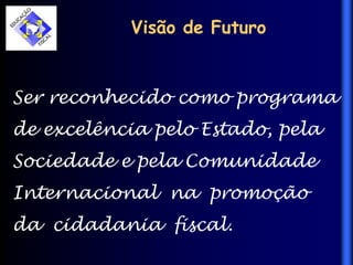Visão de Futuro
Ser reconhecido como programa
de excelência pelo Estado, pela
Sociedade e pela Comunidade
Internacional na promoção
da cidadania fiscal.
 