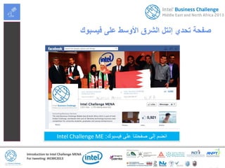 Introduction to Intel Challenge MENA
For tweeting: #ICME2013
‫فيسبوك‬ ‫على‬ ‫األوسط‬ ‫الشرق‬ ‫إنتل‬ ‫تحدي‬ ‫صفحة‬
‫فيسبوك‬ ‫على‬ ‫صفحتنا‬ ‫إلى‬ ‫انضم‬:Intel Challenge ME
 