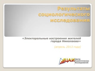 Результаты
социологического
исследования
«Электоральные настроения жителей
города Николаева»
(апрель 2013 года)
 