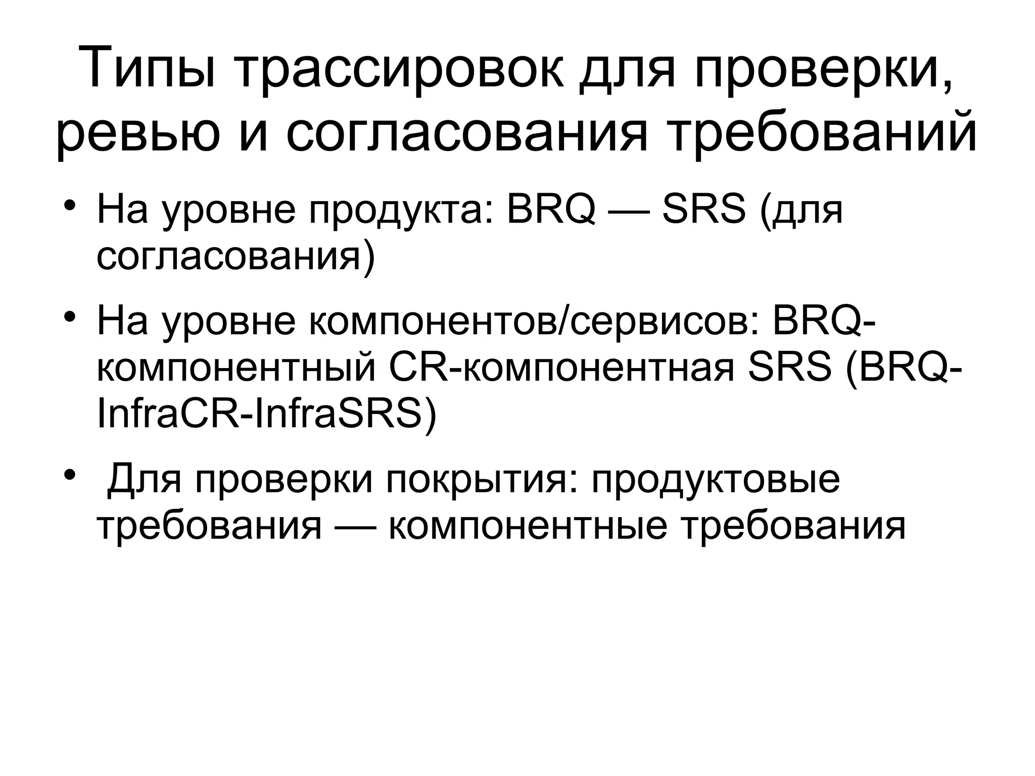 Типы трассировок для проверки,
ревью и согласования требований

На уровне продукта: BRQ — SRS (для
согласования)

На уровне компонентов/сервисов: BRQ-
компонентный CR-компонентная SRS (BRQ-
InfraCR-InfraSRS)

Для проверки покрытия: продуктовые
требования — компонентные требования
 