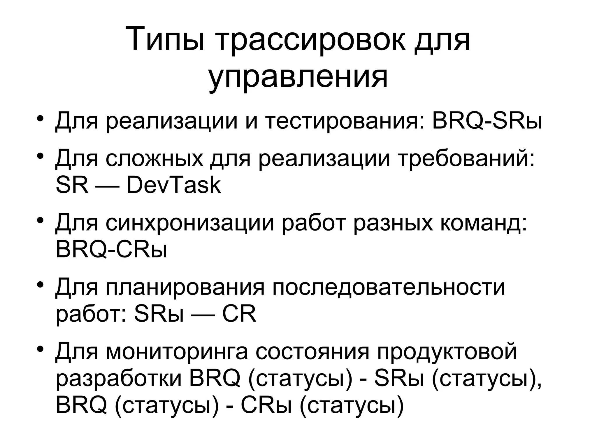 Типы трассировок для
управления

Для реализации и тестирования: BRQ-SRы

Для сложных для реализации требований:
SR — DevTask

Для синхронизации работ разных команд:
BRQ-CRы

Для планирования последовательности
работ: SRы — CR

Для мониторинга состояния продуктовой
разработки BRQ (статусы) - SRы (статусы),
BRQ (статусы) - CRы (статусы)
 