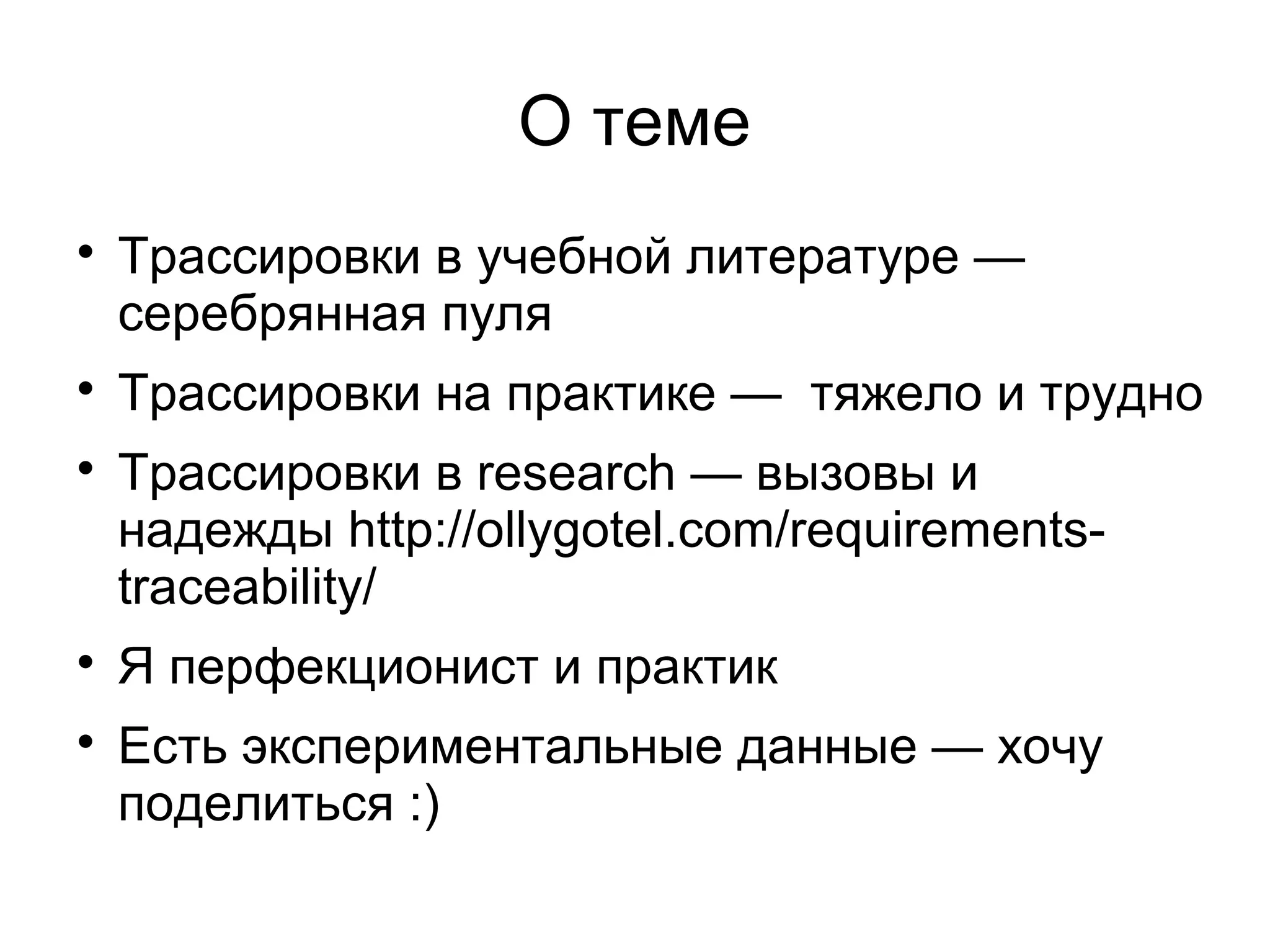О теме

Трассировки в учебной литературе —
серебрянная пуля

Трассировки на практике — тяжело и трудно

Трассировки в research — вызовы и
надежды http://ollygotel.com/requirements-
traceability/

Я перфекционист и практик

Есть экспериментальные данные — хочу
поделиться :)
 
