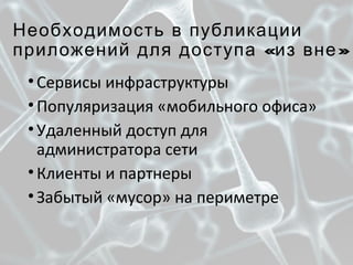 Необходимость в публикации
« »приложений для доступа из вне
•Сервисы инфраструктуры
•Популяризация «мобильного офиса»
•Удаленный доступ для
администратора сети
•Клиенты и партнеры
•Забытый «мусор» на периметре
 