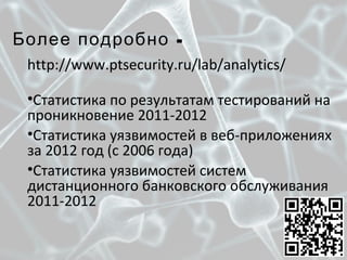 -Более подробно
http://www.ptsecurity.ru/lab/analytics/
•Статистика по результатам тестирований на
проникновение 2011-2012
•Статистика уязвимостей в веб-приложениях
за 2012 год (с 2006 года)
•Статистика уязвимостей систем
дистанционного банковского обслуживания
2011-2012
 