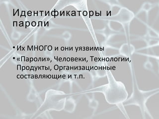 Идентификаторы и
пароли
•Их МНОГО и они уязвимы
•«Пароли», Человеки, Технологии,
Продукты, Организационные
составляющие и т.п.
 