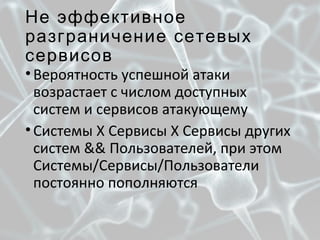 Не эффективное
разграничение сетевых
сервисов
•Вероятность успешной атаки
возрастает с числом доступных
систем и сервисов атакующему
•Системы X Сервисы X Сервисы других
систем && Пользователей, при этом
Системы/Сервисы/Пользователи
постоянно пополняются
 