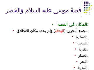 قصة موسى عليه السلام والخضر - المكان في القصة : مجمع البحرين  ( الهدف )  ولم يحدد مكان الانطلاق . الصخرة . السفينة . القرية . الجدار . البحر . المدينة . 