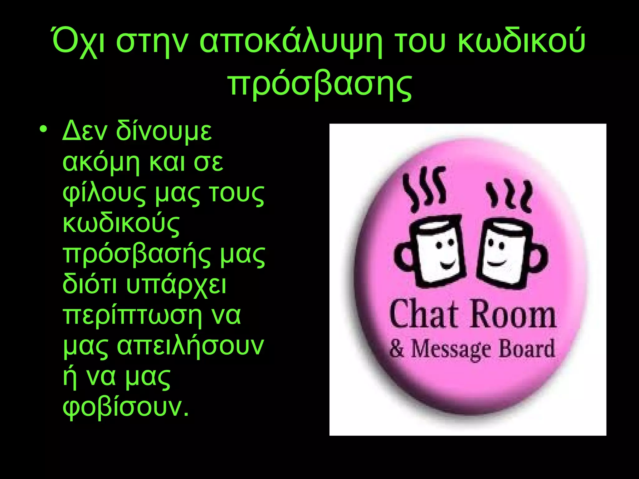 Όχι στην αποκάλυψη του κωδικού
πρόσβασης
• Δεν δίνουμε
ακόμη και σε
φίλους μας τους
κωδικούς
πρόσβασής μας
διότι υπάρχει
περίπτωση να
μας απειλήσουν
ή να μας
φοβίσουν.
 