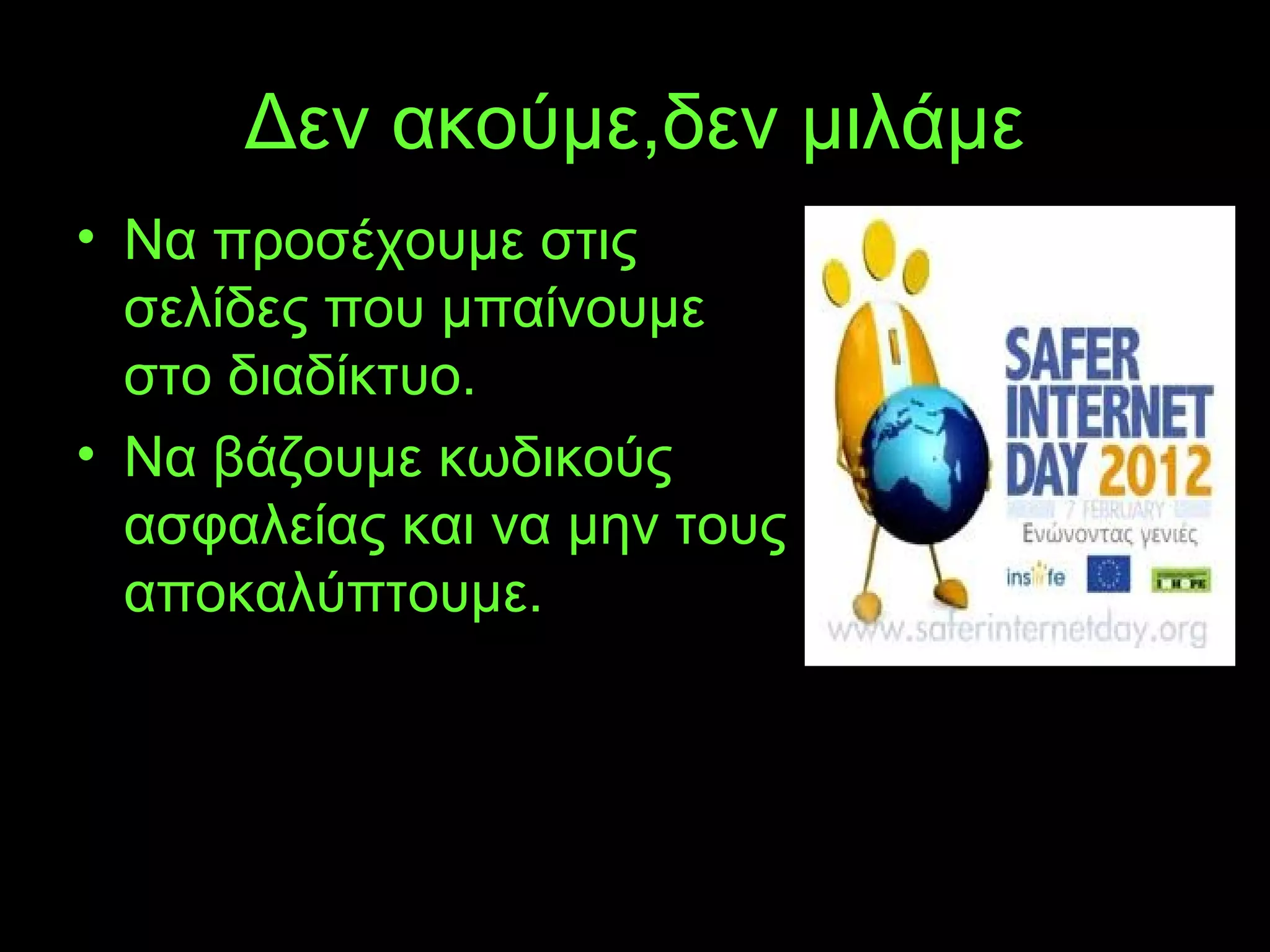 Δεν ακούμε,δεν μιλάμε
• Να προσέχουμε στις
σελίδες που μπαίνουμε
στο διαδίκτυο.
• Να βάζουμε κωδικούς
ασφαλείας και να μην τους
αποκαλύπτουμε.
 