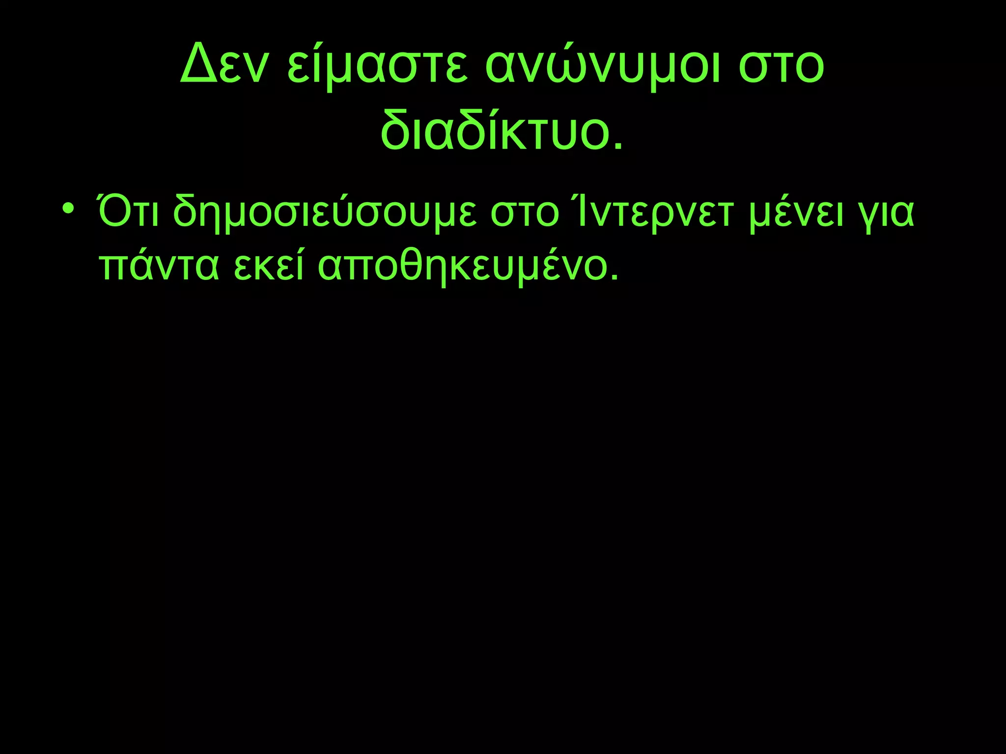 Δεν είμαστε ανώνυμοι στο
διαδίκτυο.
• Ότι δημοσιεύσουμε στο Ίντερνετ μένει για
πάντα εκεί αποθηκευμένο.
 