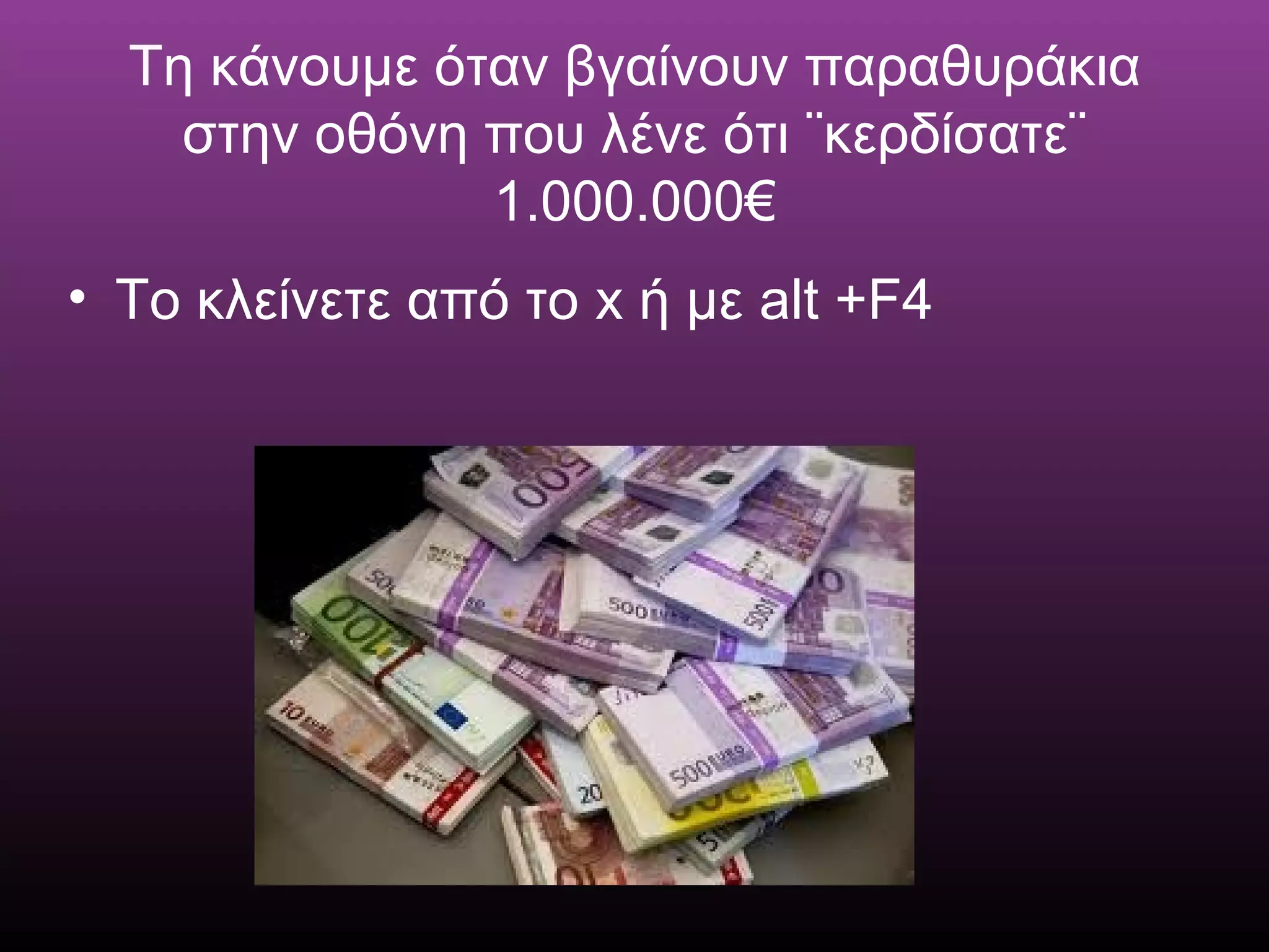 Τη κάνουμε όταν βγαίνουν παραθυράκια
στην οθόνη που λένε ότι ¨κερδίσατε¨
1.000.000€
• Το κλείνετε από το x ή με alt +F4
 