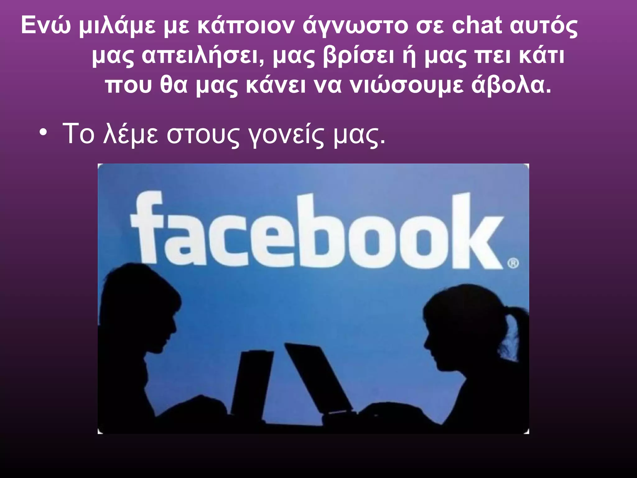 Ενώ μιλάμε με κάποιον άγνωστο σε chat αυτός
μας απειλήσει, μας βρίσει ή μας πει κάτι
που θα μας κάνει να νιώσουμε άβολα.
• Το λέμε στους γονείς μας.
 