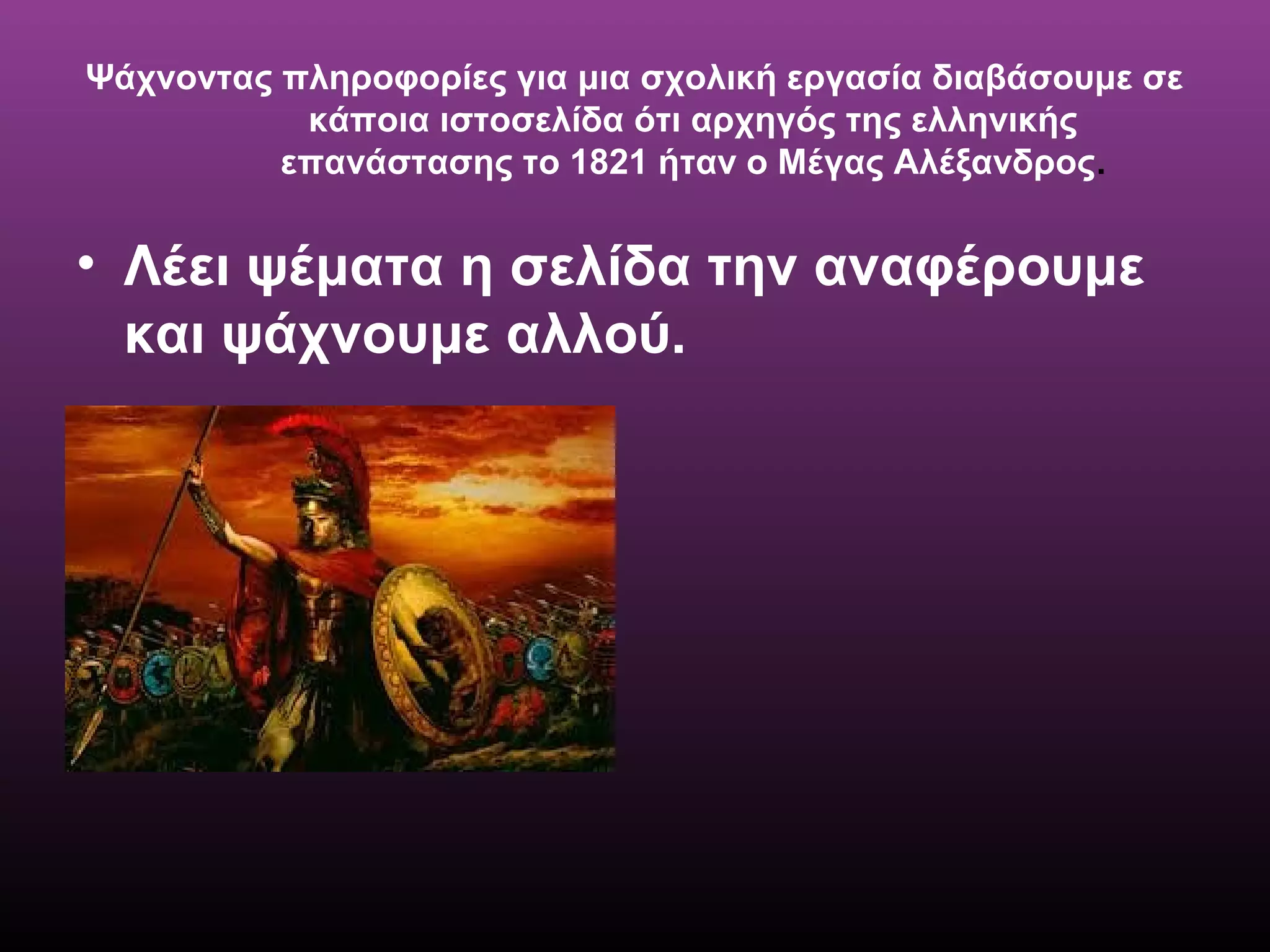 Ψάχνοντας πληροφορίες για μια σχολική εργασία διαβάσουμε σε
κάποια ιστοσελίδα ότι αρχηγός της ελληνικής
επανάστασης το 1821 ήταν ο Μέγας Αλέξανδρος.
• Λέει ψέματα η σελίδα την αναφέρουμε
και ψάχνουμε αλλού.
 