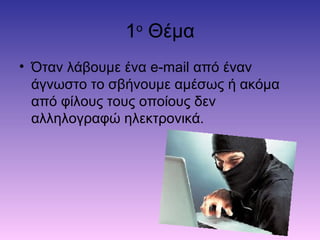 1ο
Θέμα
• Όταν λάβουμε ένα e-mail από έναν
άγνωστο το σβήνουμε αμέσως ή ακόμα
από φίλους τους οποίους δεν
αλληλογραφώ ηλεκτρονικά.
 