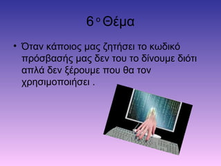 6 ο
Θέμα
• Όταν κάποιος μας ζητήσει το κωδικό
πρόσβασής μας δεν του το δίνουμε διότι
απλά δεν ξέρουμε που θα τον
χρησιμοποιήσει .
 