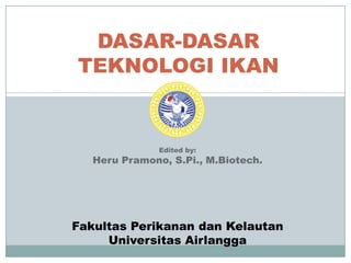 DASAR-DASAR
TEKNOLOGI IKAN
Edited by:
Heru Pramono, S.Pi., M.Biotech.
Fakultas Perikanan dan Kelautan
Universitas Airlangga
 