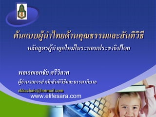 ต้นแบบผู้นำไทยด้ำนคุณธรรมและสันติวิธี
หลักสูตรผู้นำยุคใหม่ในระบอบประชำธิปไตย
www.elifesara.com
พลเอกเอกชัย ศรีวิลำศ
ผู้อำนวยกำรสำนักสันติวิธีและธรรมำภิบำล
ekkachais@hotmail.com
 