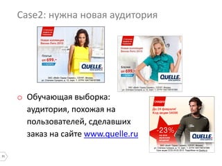 11
Case2: нужна новая аудитория
o Обучающая выборка:
аудитория, похожая на
пользователей, сделавших
заказ на сайте www.quelle.ru
 