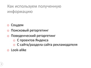 3
Как используем полученную
информацию
o Соцдем
o Поисковый ретаргетинг
o Поведенческий ретаргетинг
o С проектов Яндекса
o С сайта/раздела сайта рекламодателя
o Look-alike
 