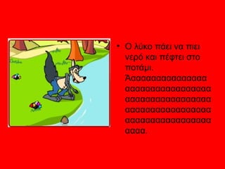 • Ο λύκο πάει να πιει
νερό και πέφτει στο
ποτάμι.
Άααααααααααααααα
ααααααααααααααααα
ααααααααααααααααα
ααααααααααααααααα
ααααααααααααααααα
αααα.
 