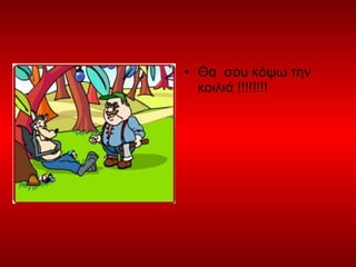 • Θα σου κόψω την
κοιλιά !!!!!!!!
 