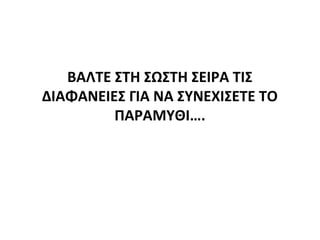 ΒΑΛΤΕ ΣΤΗ ΣΩΣΤΗ ΣΕΙΡΑ ΤΙΣ
ΔΙΑΦΑΝΕΙΕΣ ΓΙΑ ΝΑ ΣΥΝΕΧΙΣΕΤΕ ΤΟ
ΠΑΡΑΜΥΘΙ….
 