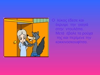 Ο λύκος έδεσε και
έκρυψε την γιαγιά
στην ντουλάπα.
Μετά έβαλε τα ρούχα
της και περίμενε την
κοκκινοσκουφίτσα.
 