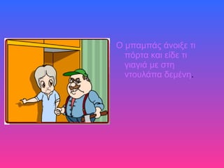 Ο μπαμπάς άνοιξε τι
πόρτα και είδε τι
γιαγιά με στη
ντουλάπα δεμένη.
 