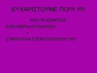 ΕΥΧΑΡΙΣΤΟΥΜΕ ΠΟΛΥ !!!!!
ΑΠΟ ΤΑ ΚΟΡΙΤΣΙΑ :
ΕΛΕΥΘΕΡΙΑ ΚΥΠΑΡΙΣΣΗ
+
ΣΤΑΥΡΟΥΛΑ ΣΤΕΡΓΙΟΠΟΥΛΟΥ !!!!!!!
 