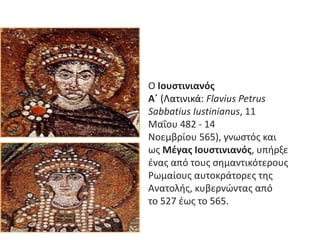 Ο Ιουστινιανός
Α΄ (Λατινικά: Flavius Petrus
Sabbatius Iustinianus, 11
Μαΐου 482 - 14
Νοεμβρίου 565), γνωςτόσ και
ωσ Μέγας ...