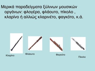 Μερικά παραδείγματα ξύλινων μουσικώνΜερικά παραδείγματα ξύλινων μουσικών
οργάνων: φλογέρα, φλάουτο, πίκολο ,οργάνων: φλογέρα, φλάουτο, πίκολο ,
κλαρίνο ή αλλιώς κλαρινέτο, φαγκότο, κ.ά.κλαρίνο ή αλλιώς κλαρινέτο, φαγκότο, κ.ά.
Κλαρίνο
Φλάουτο Φαγκότο
Πίκολο
 
