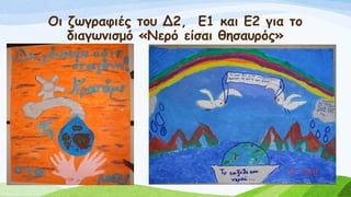 Οι ζωγραφιές του Δ2, Ε1 και Ε2 για το
διαγωνισμό «Νερό είσαι θησαυρός»
 