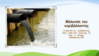 Μόλυνση του
περιβάλλοντος
Η μόλυνση του περιβάλλοντος
κάνει κακό στην υγεία μας. Το
νερό το πίνουμε
καθημερινώς.!!!!!!!
 