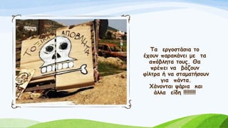 Τα εργοστάσια το
έχουν παρακάνει με τα
απόβλητα τους. Θα
πρέπει να βάζουν
φίλτρα ή να σταματήσουν
για πάντα.
Χάνονται ψάρια και
άλλα είδη !!!!!!!!!
 