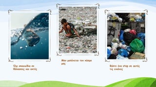 Όχι σκουπίδια σε
θάλασσες και ακτές
Μην μολύνεται τον κόσμο
μας
Βάλτε ένα stop σε αυτές
τις εικόνες
 